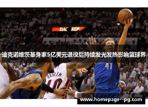 迪克诺维茨基身家5亿美元退役后持续发光发热影响篮球界