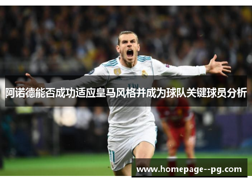 阿诺德能否成功适应皇马风格并成为球队关键球员分析