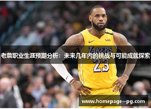 老詹职业生涯预期分析：未来几年内的挑战与可能成就探索