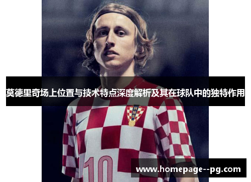 莫德里奇场上位置与技术特点深度解析及其在球队中的独特作用