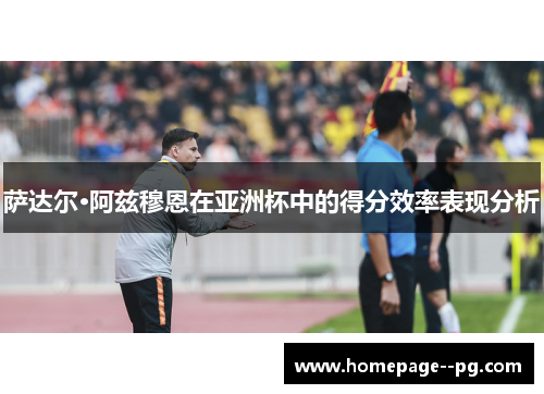 萨达尔·阿兹穆恩在亚洲杯中的得分效率表现分析