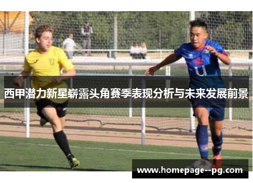西甲潜力新星崭露头角赛季表现分析与未来发展前景