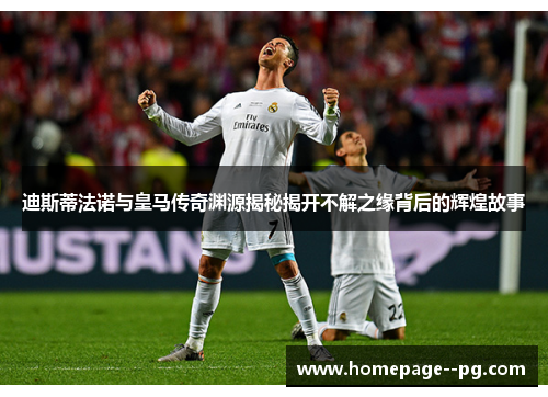 迪斯蒂法诺与皇马传奇渊源揭秘揭开不解之缘背后的辉煌故事