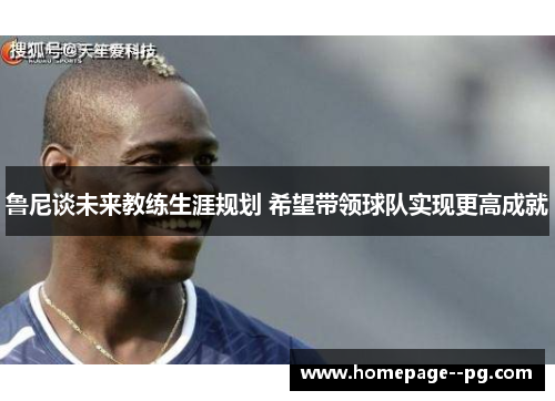 鲁尼谈未来教练生涯规划 希望带领球队实现更高成就