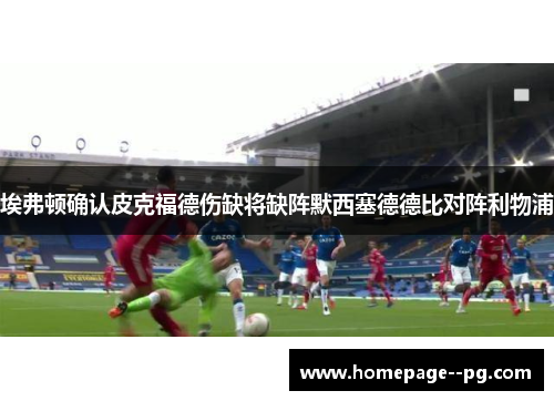 埃弗顿确认皮克福德伤缺将缺阵默西塞德德比对阵利物浦