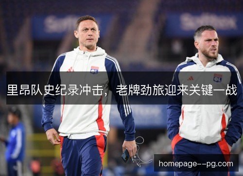 里昂队史纪录冲击，老牌劲旅迎来关键一战